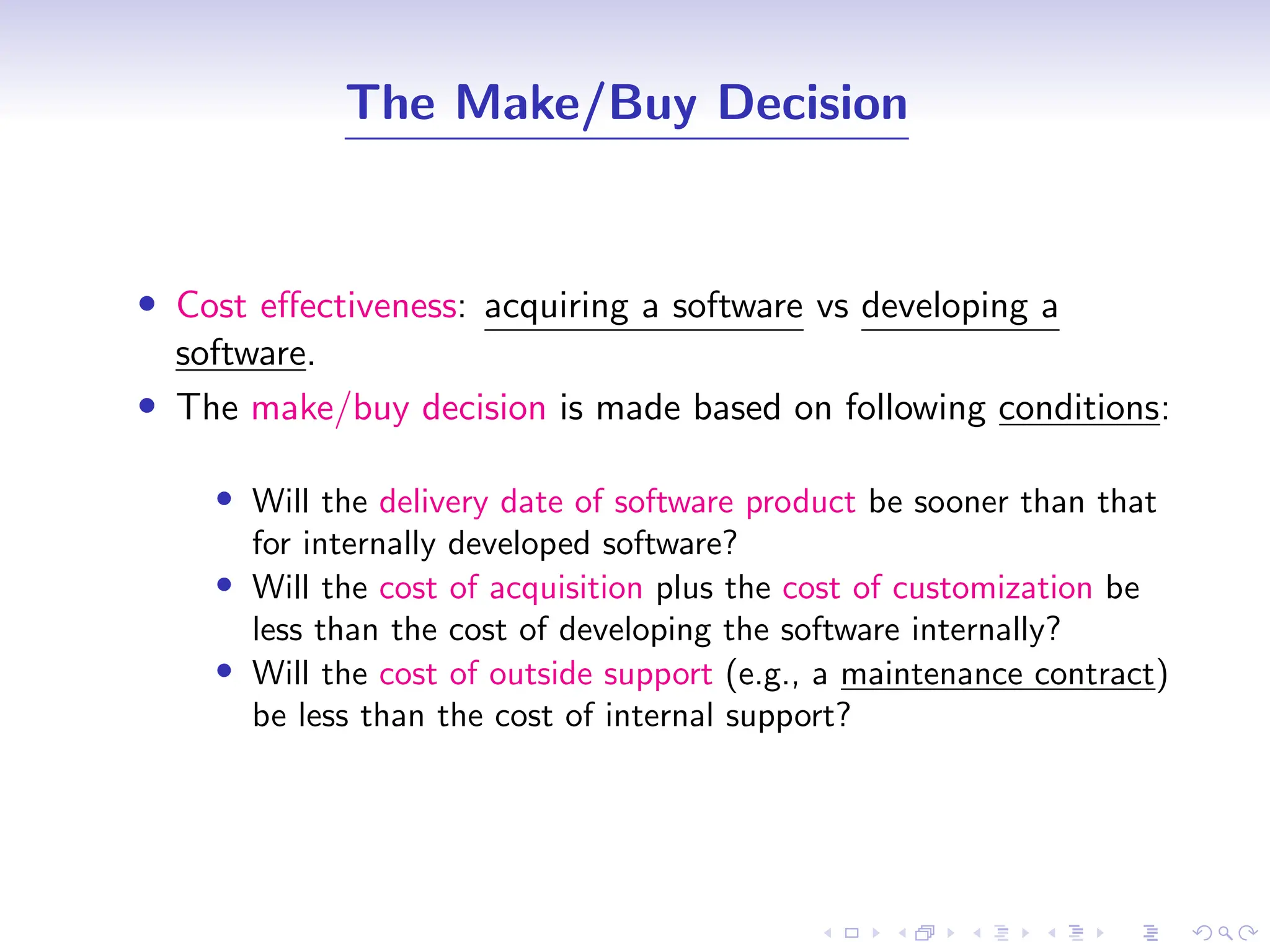 D
r
a
f
t
The Make/Buy Decision
• Cost effectiveness: acquiring a software vs developing a
software.
• The make/buy decision is made based on following conditions:
• Will the delivery date of software product be sooner than that
for internally developed software?
• Will the cost of acquisition plus the cost of customization be
less than the cost of developing the software internally?
• Will the cost of outside support (e.g., a maintenance contract)
be less than the cost of internal support?
 