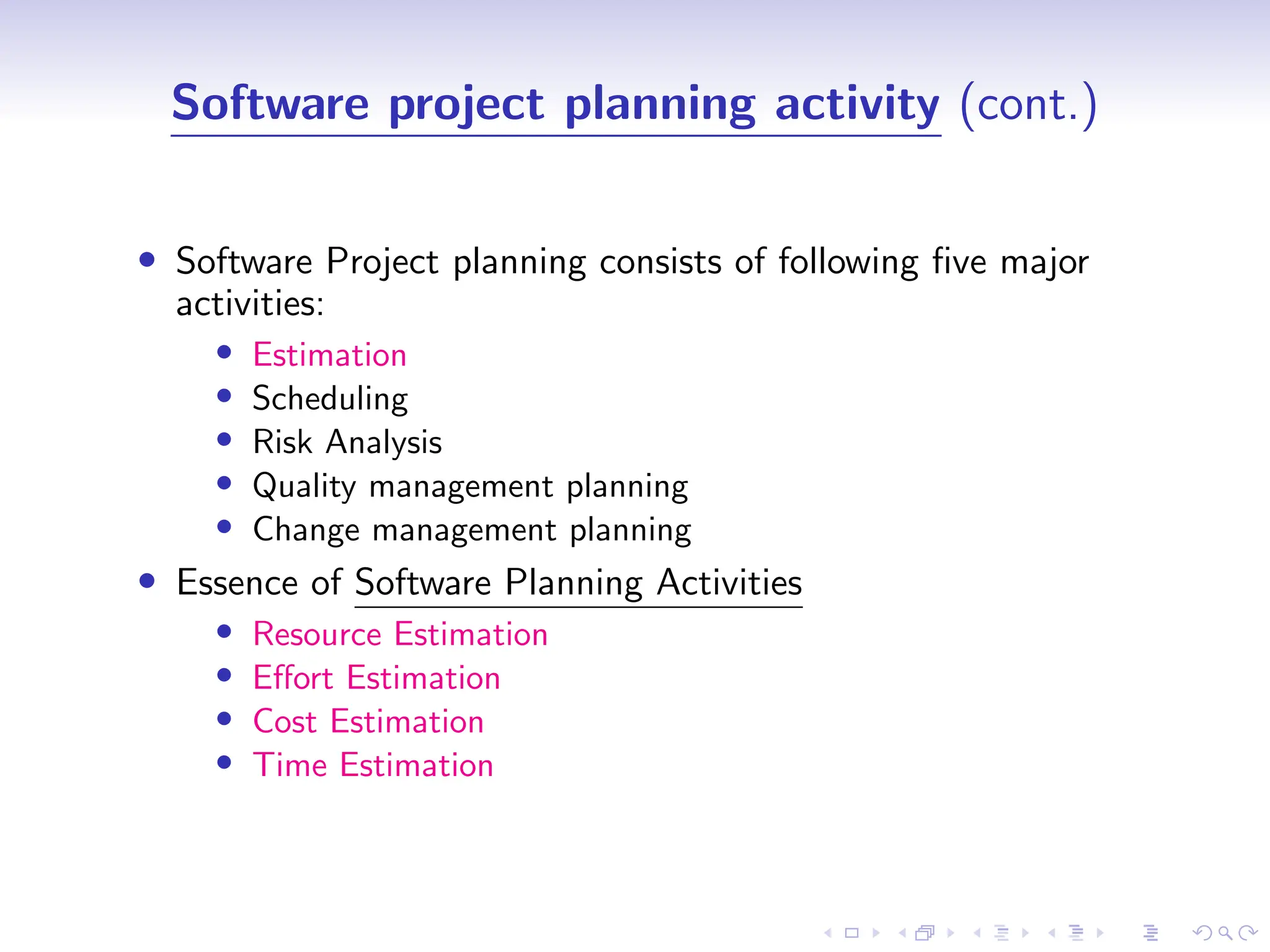 D
r
a
f
t
Software project planning activity (cont.)
• Software Project planning consists of following five major
activities:
• Estimation
• Scheduling
• Risk Analysis
• Quality management planning
• Change management planning
• Essence of Software Planning Activities
• Resource Estimation
• Effort Estimation
• Cost Estimation
• Time Estimation
 