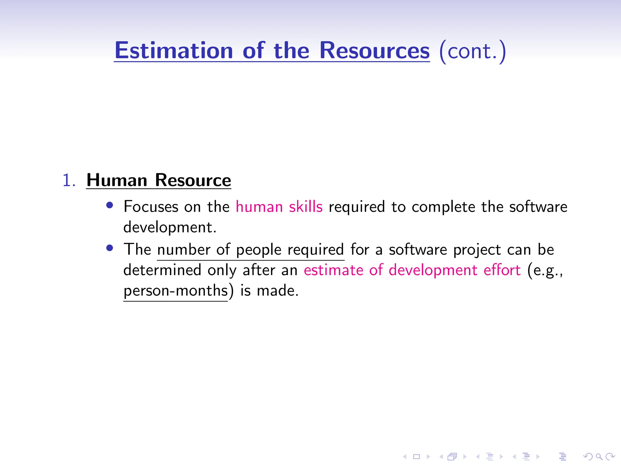 D
r
a
f
t
Estimation of the Resources (cont.)
1. Human Resource
• Focuses on the human skills required to complete the software
development.
• The number of people required for a software project can be
determined only after an estimate of development effort (e.g.,
person-months) is made.
 