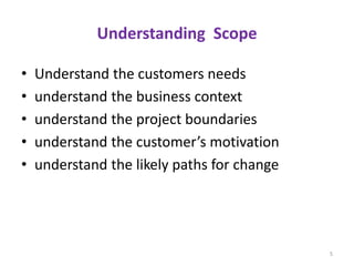 Understanding Scope
• Understand the customers needs
• understand the business context
• understand the project boundaries
• understand the customer’s motivation
• understand the likely paths for change
5
 