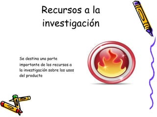 Recursos a la investigación Se destina una parte importante de los recursos a la investigación sobre los usos del producto 