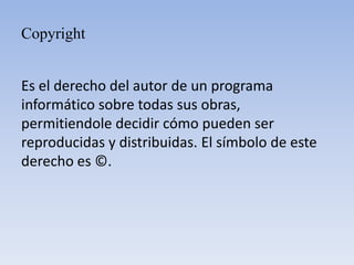 CopyrightEs el derecho del autor de un programa informático sobre todas sus obras, permitiendole decidir cómo pueden ser reproducidas y distribuidas. El símbolo de este derecho es ©.