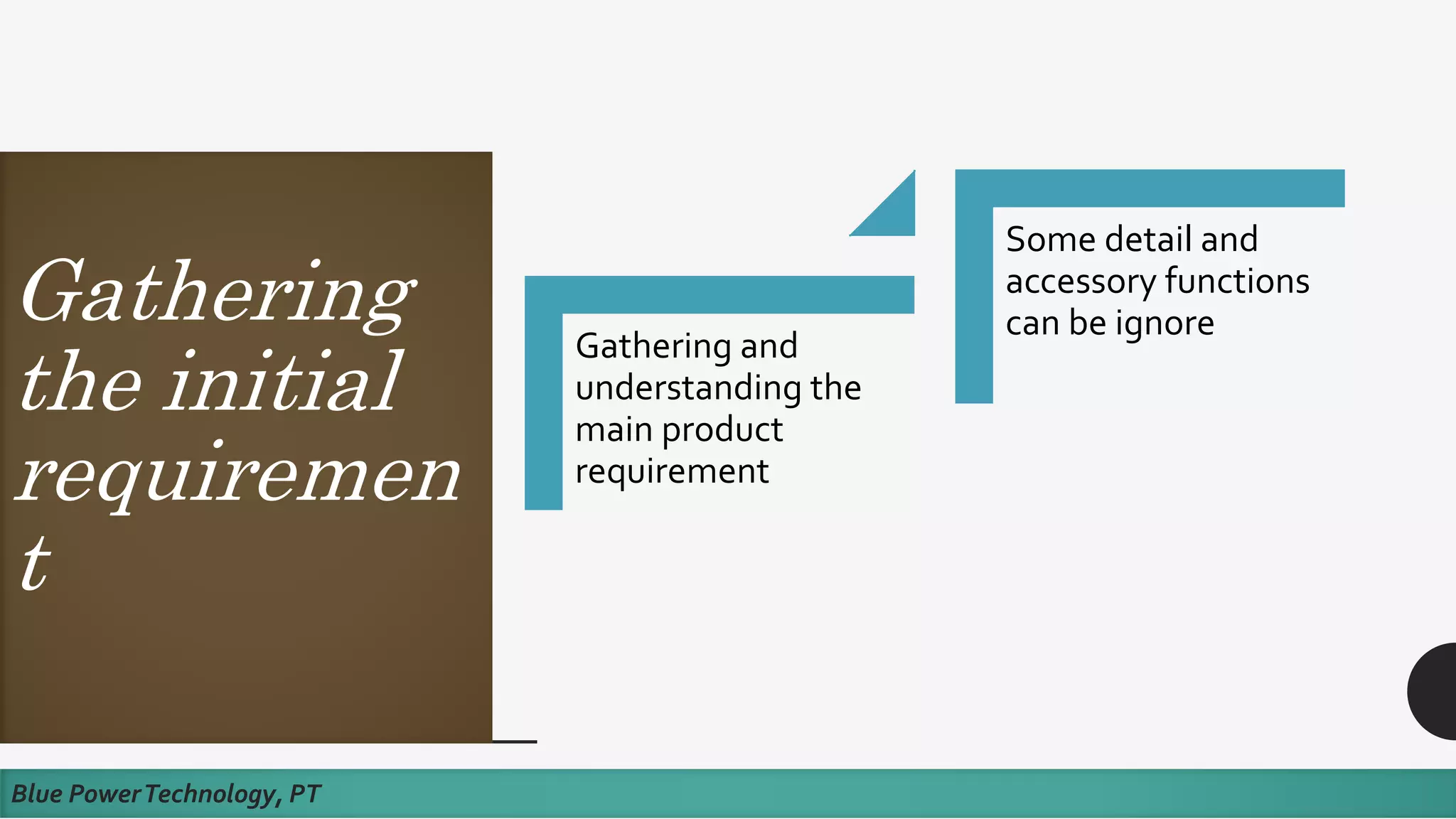 Gathering
the initial
requiremen
t
Blue PowerTechnology, PT
Gathering and
understanding the
main product
requirement
Some detail and
accessory functions
can be ignore
 