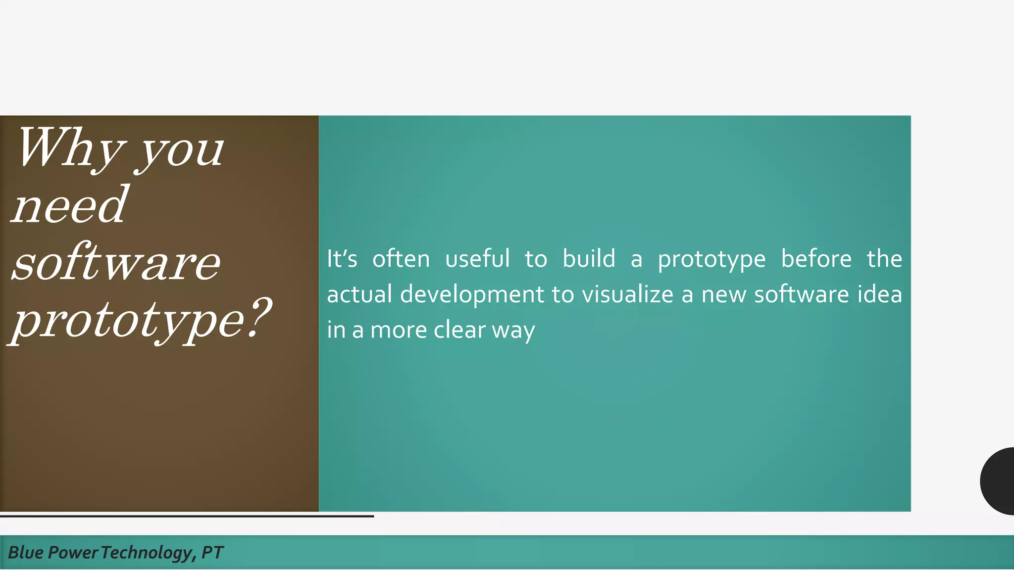 Why you
need
software
prototype?
It’s often useful to build a prototype before the
actual development to visualize a new software idea
in a more clear way
Blue PowerTechnology, PT
 