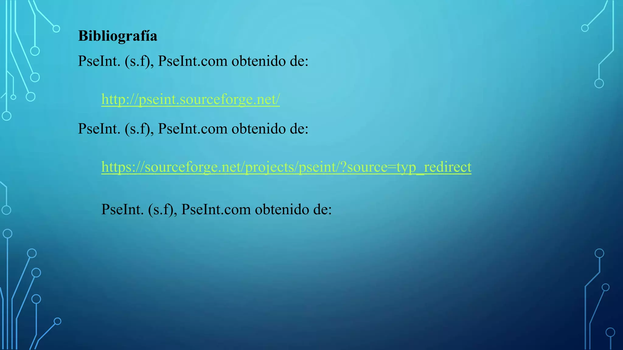 Bibliografía
PseInt. (s.f), PseInt.com obtenido de:
http://pseint.sourceforge.net/
PseInt. (s.f), PseInt.com obtenido de:
https://sourceforge.net/projects/pseint/?source=typ_redirect
PseInt. (s.f), PseInt.com obtenido de:
 
