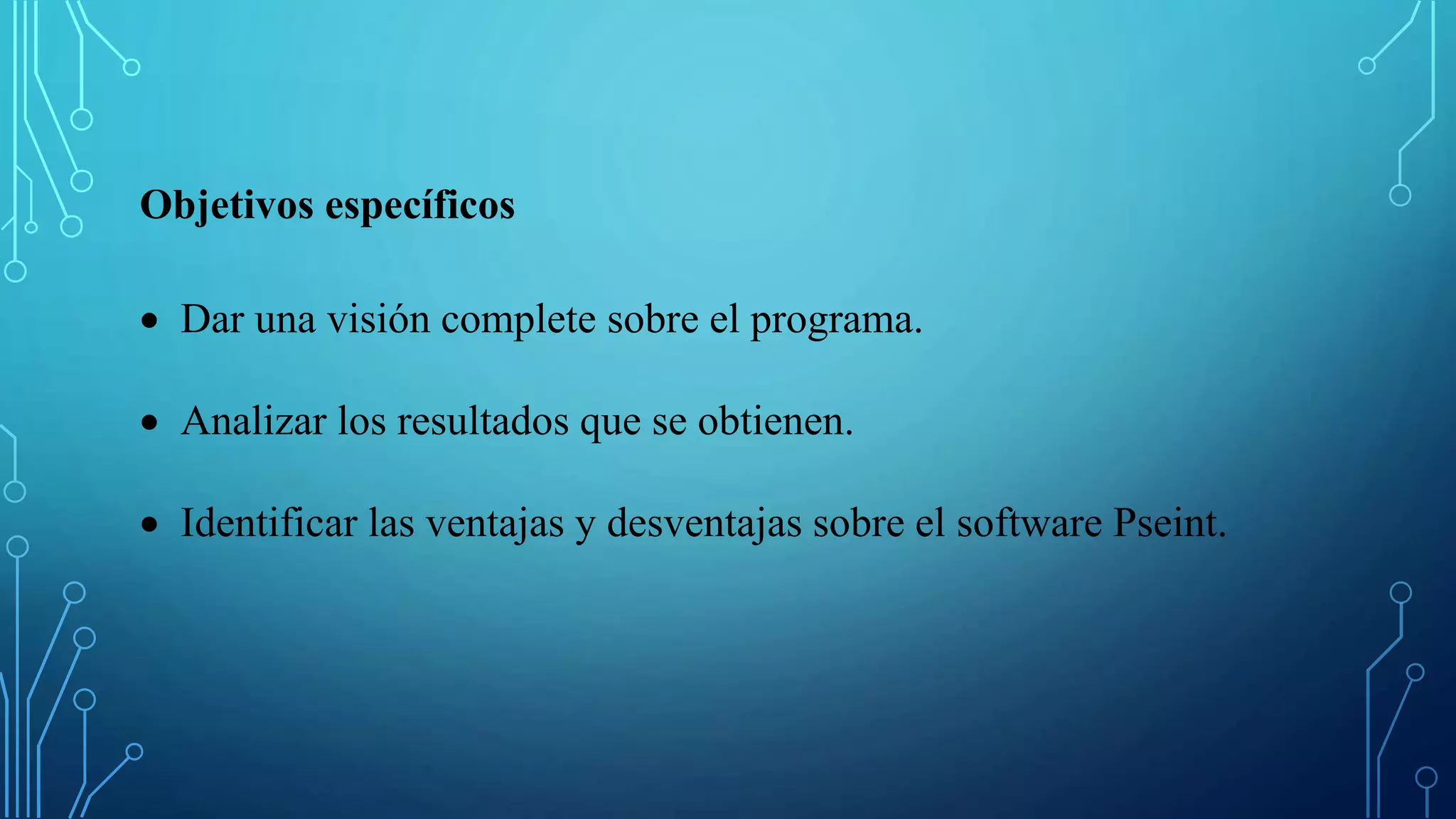 Objetivos específicos
 Dar una visión complete sobre el programa.
 Analizar los resultados que se obtienen.
 Identificar las ventajas y desventajas sobre el software Pseint.
 