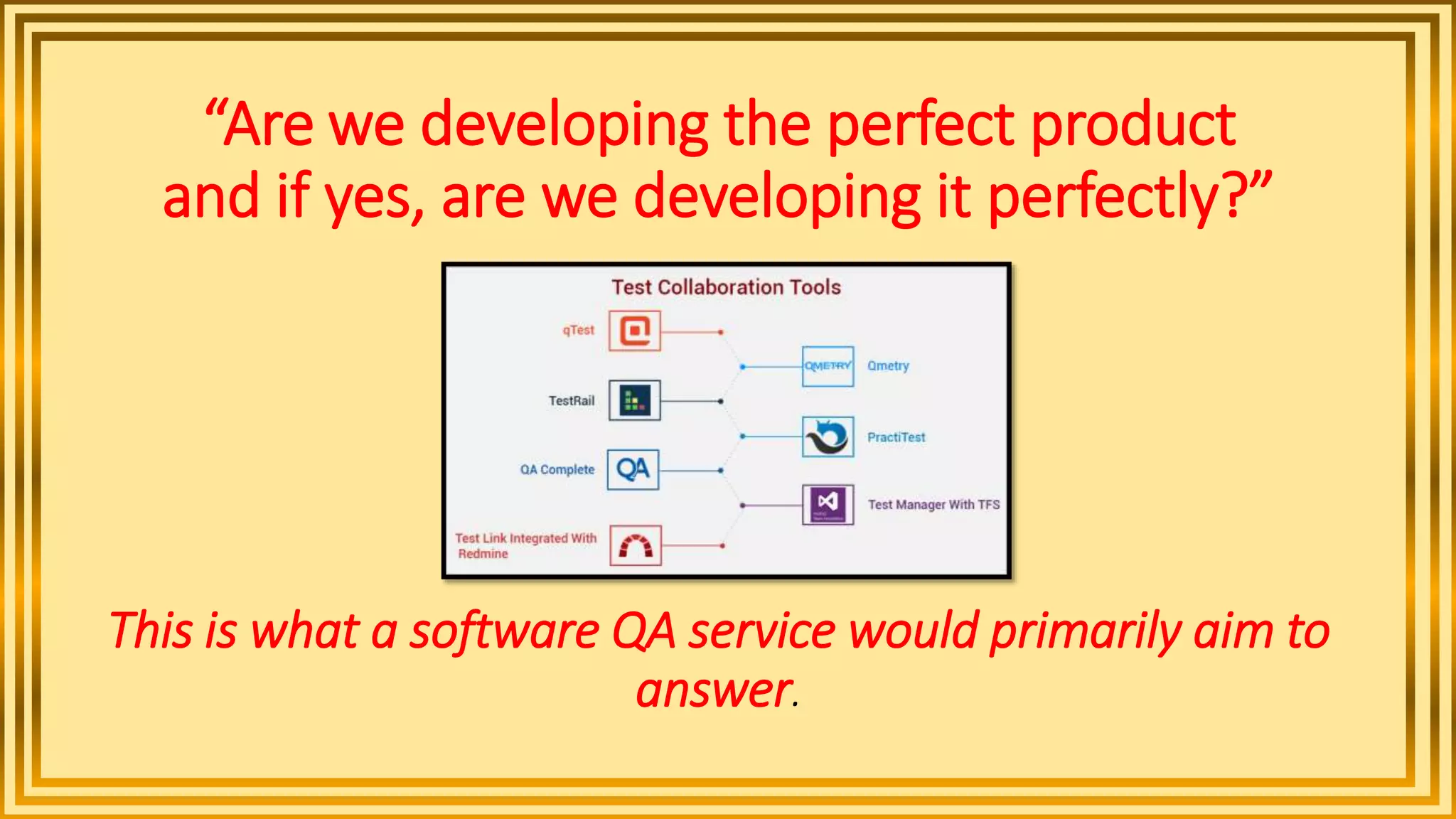 “Are we developing the perfect product
and if yes, are we developing it perfectly?”
This is what a software QA service would primarily aim to
answer.
 