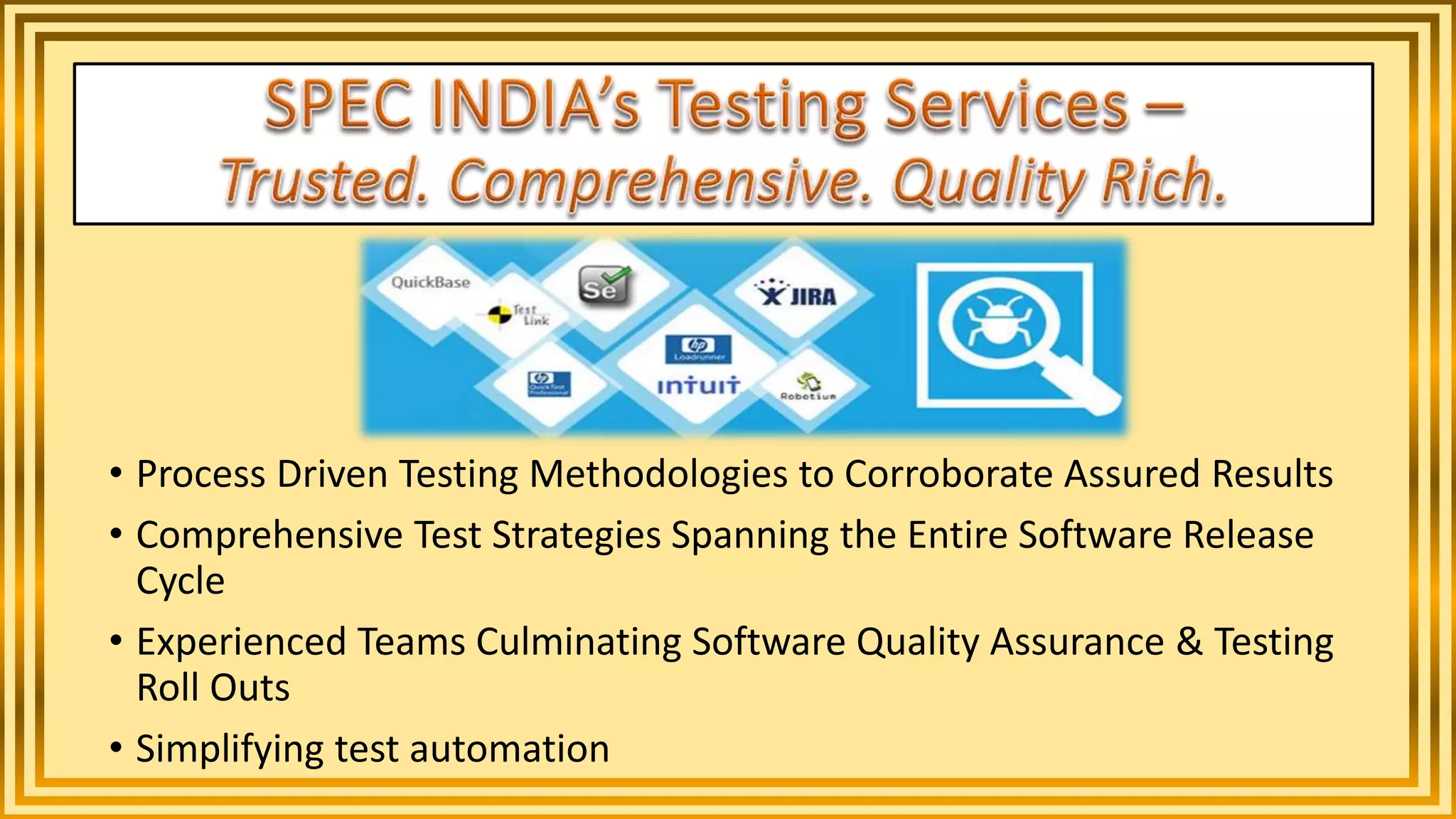 • Process Driven Testing Methodologies to Corroborate Assured Results
• Comprehensive Test Strategies Spanning the Entire Software Release
Cycle
• Experienced Teams Culminating Software Quality Assurance & Testing
Roll Outs
• Simplifying test automation
 