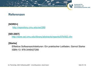 Referenzen


[NORD+]
   http://repository.cmu.edu/sei/280

[SEI-2007]
   http://www.sei.cmu.edu/library/abstracts/reports/07tr002.cfm

[Starke]
   Effektive Softwarearchitekturen: Ein praktischer Leitfaden, Gernot Starke
   ISBN-13: 978-3446427280




iks Thementag: „Mehr Softwarequalität“ - Umsichtig planen, robust bauen   Seite 35 / 36
 