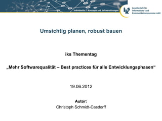 Umsichtig planen, robust bauen



                          iks Thementag

„Mehr Softwarequalität – Best practices für alle Entwicklungsphasen“



                             19.06.2012


                                Autor:
                      Christoph Schmidt-Casdorff
 