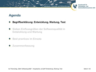 Agenda

      Begriffserklärung: Entwicklung, Wartung, Test

      Sieben Einflussgrößen der Softwarequalität in
      Entwicklung und Wartung

      Best practices im Einsatz

      Zusammenfassung




iks Thementag: „Mehr Softwarequalität“ - Hauptsache, es läuft? Entwicklung, Wartung, Test   Seite 4 / 42
 