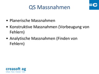 QS Massnahmen

• Planerische Massnahmen
• Konstruktive Massnahmen (Vorbeugung von
  Fehlern)
• Analytische Massnahmen (Finden von
  Fehlern)




Software: Planen. Entwickeln. Testen.
 