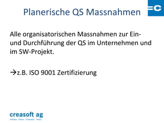 Planerische QS Massnahmen

Alle organisatorischen Massnahmen zur Ein-
und Durchführung der QS im Unternehmen und
im SW-Projekt.

z.B. ISO 9001 Zertifizierung




Software: Planen. Entwickeln. Testen.
 