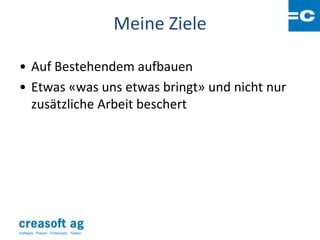 Meine Ziele

• Auf Bestehendem aufbauen
• Etwas «was uns etwas bringt» und nicht nur
  zusätzliche Arbeit beschert




Software: Planen. Entwickeln. Testen.
 