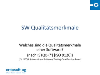 SW Qualitätsmerkmale

                        Welches sind die Qualitätsmerkmale
                                  einer Software?
                            (nach ISTQB (*) [ISO 9126])
                        (*): ISTQB: International Software Testing Qualification Board




Software: Planen. Entwickeln. Testen.
 