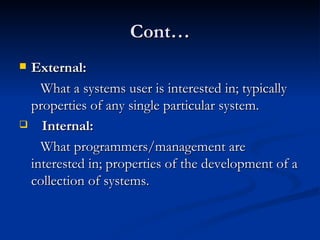 Cont… External: What a systems user is interested in; typically properties of any single particular system. Internal:  What programmers/management are interested in; properties of the development of a collection of systems. 