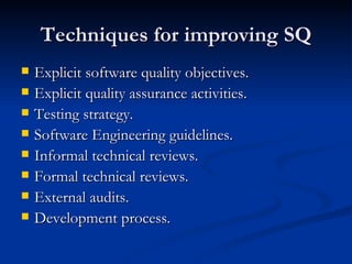 Techniques for improving SQ Explicit software quality objectives. Explicit quality assurance activities. Testing strategy. Software Engineering guidelines. Informal technical reviews. Formal technical reviews. External audits. Development process. 