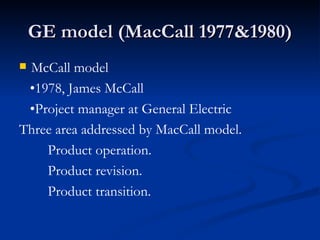GE model (MacCall 1977&1980) McCall model • 1978, James McCall • Project manager at General Electric Three area addressed by MacCall model. Product operation. Product revision. Product transition. 