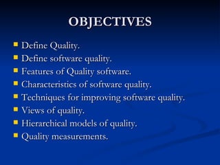 OBJECTIVES Define Quality. Define software quality. Features of Quality software. Characteristics of software quality. Techniques for improving software quality. Views of quality. Hierarchical models of quality. Quality measurements. 
