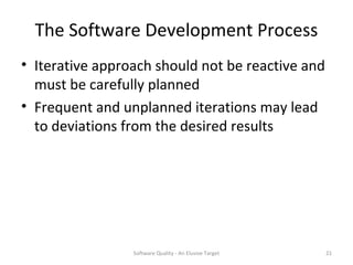 The Software Development Process
• Iterative approach should not be reactive and
  must be carefully planned
• Frequent and unplanned iterations may lead
  to deviations from the desired results




                 Software Quality - An Elusive Target   21
 