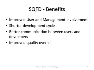 SQFD - Benefits
• Improved User and Management Involvement
• Shorter development cycle
• Better communication between users and
  developers
• Improved quality overall




               Software Quality - An Elusive Target   28
 
