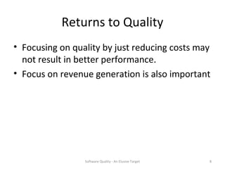 Returns to Quality
• Focusing on quality by just reducing costs may
  not result in better performance.
• Focus on revenue generation is also important




                 Software Quality - An Elusive Target   8
 