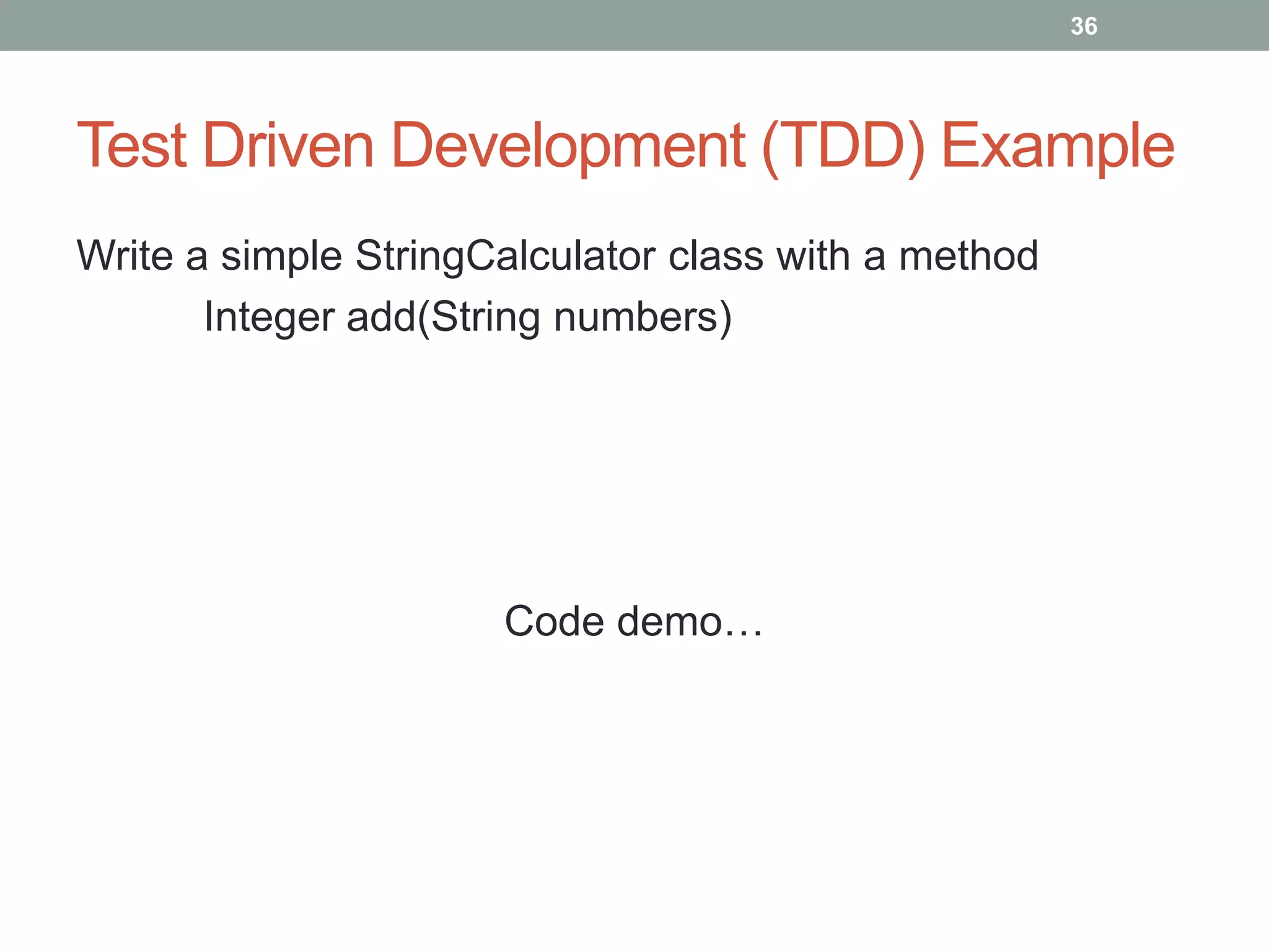 36




Test Driven Development (TDD) Example
Write a simple StringCalculator class with a method
       Integer add(String numbers)




                      Code demo…
 