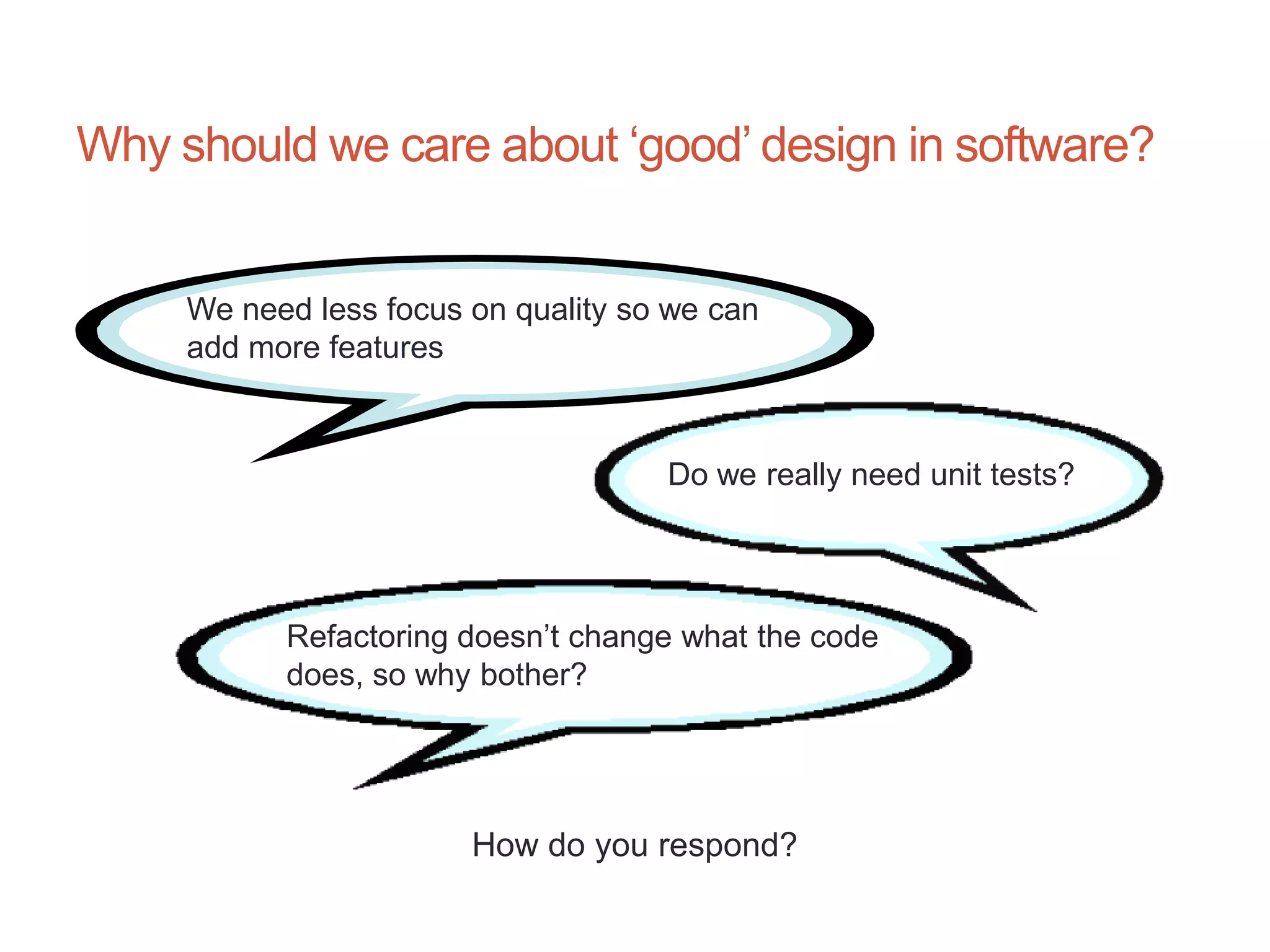 4




Why should we care about „good‟ design in software?


     We need less focus on quality so we can
     add more features



                                     Do we really need unit tests?




           Refactoring doesn‟t change what the code
           does, so why bother?




                        How do you respond?
 