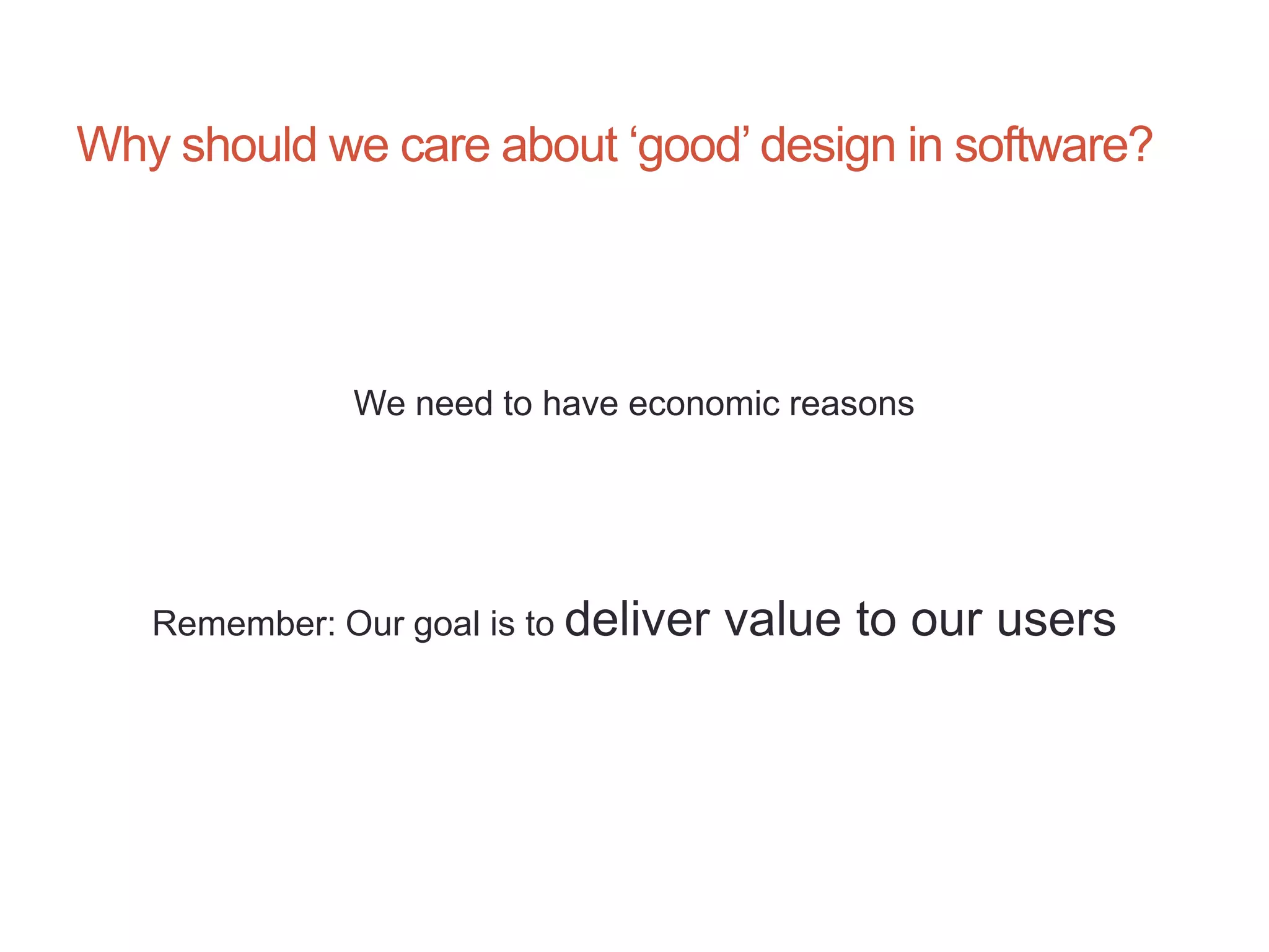 6




Why should we care about „good‟ design in software?




              We need to have economic reasons




   Remember: Our goal is to deliver   value to our users
 