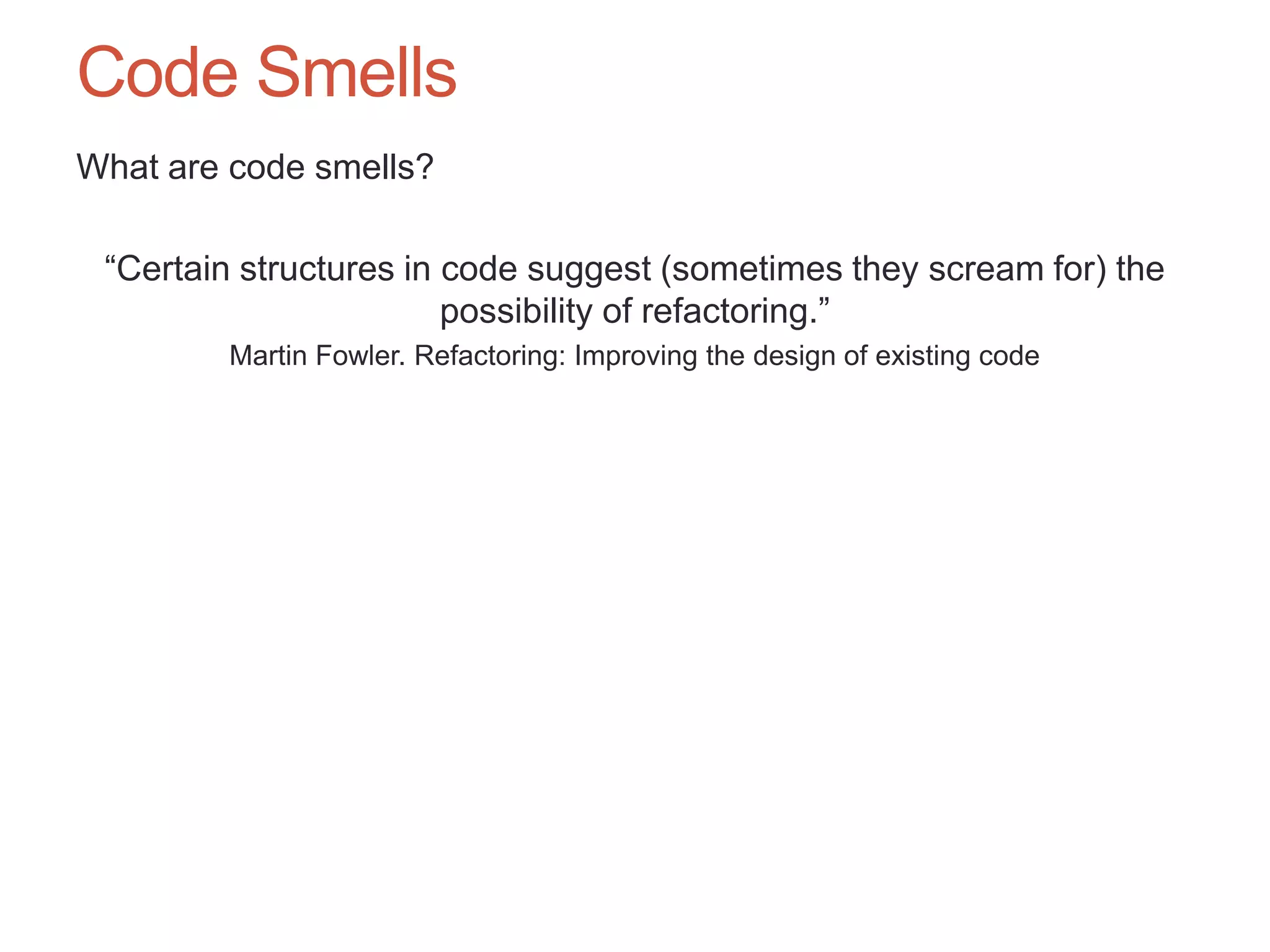 63

Code Smells
What are code smells?

 “Certain structures in code suggest (sometimes they scream for) the
                        possibility of refactoring.”
        Martin Fowler. Refactoring: Improving the design of existing code
 