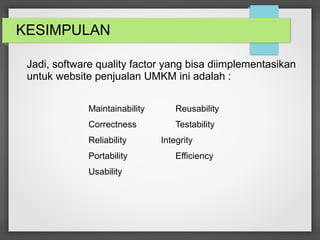 KESIMPULAN
Jadi, software quality factor yang bisa diimplementasikan
untuk website penjualan UMKM ini adalah :
Maintainability Reusability
Correctness Testability
Reliability Integrity
Portability Efficiency
Usability
 