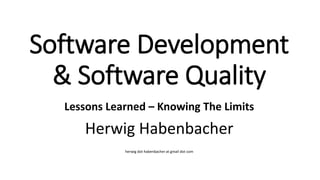 Software Development
& Software Quality
Lessons Learned – Knowing The Limits
Herwig Habenbacher
herwig dot habenbacher at gmail dot com
 