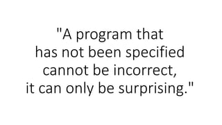 "A program that
has not been specified
cannot be incorrect,
it can only be surprising."
 