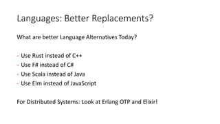 Languages: Better Replacements?
What are better Language Alternatives Today?
- Use Rust instead of C++
- Use F# instead of C#
- Use Scala instead of Java
- Use Elm instead of JavaScript
For Distributed Systems: Look at Erlang OTP and Elixir!
 