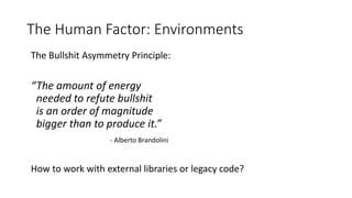 The Human Factor: Environments
The Bullshit Asymmetry Principle:
“The amount of energy
needed to refute bullshit
is an order of magnitude
bigger than to produce it.”
- Alberto Brandolini
How to work with external libraries or legacy code?
 