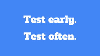 Test early.
Test often.
