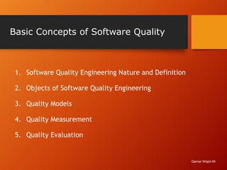 Basic Concepts of Software Quality
1. Software Quality Engineering Nature and Definition
2. Objects of Software Quality Engineering
3. Quality Models
4. Quality Measurement
5. Quality Evaluation
Qamar Wajid Ali
 