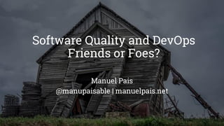 Software Quality and DevOps
Friends or Foes?
Manuel Pais
@manupaisable | manuelpais.net
 