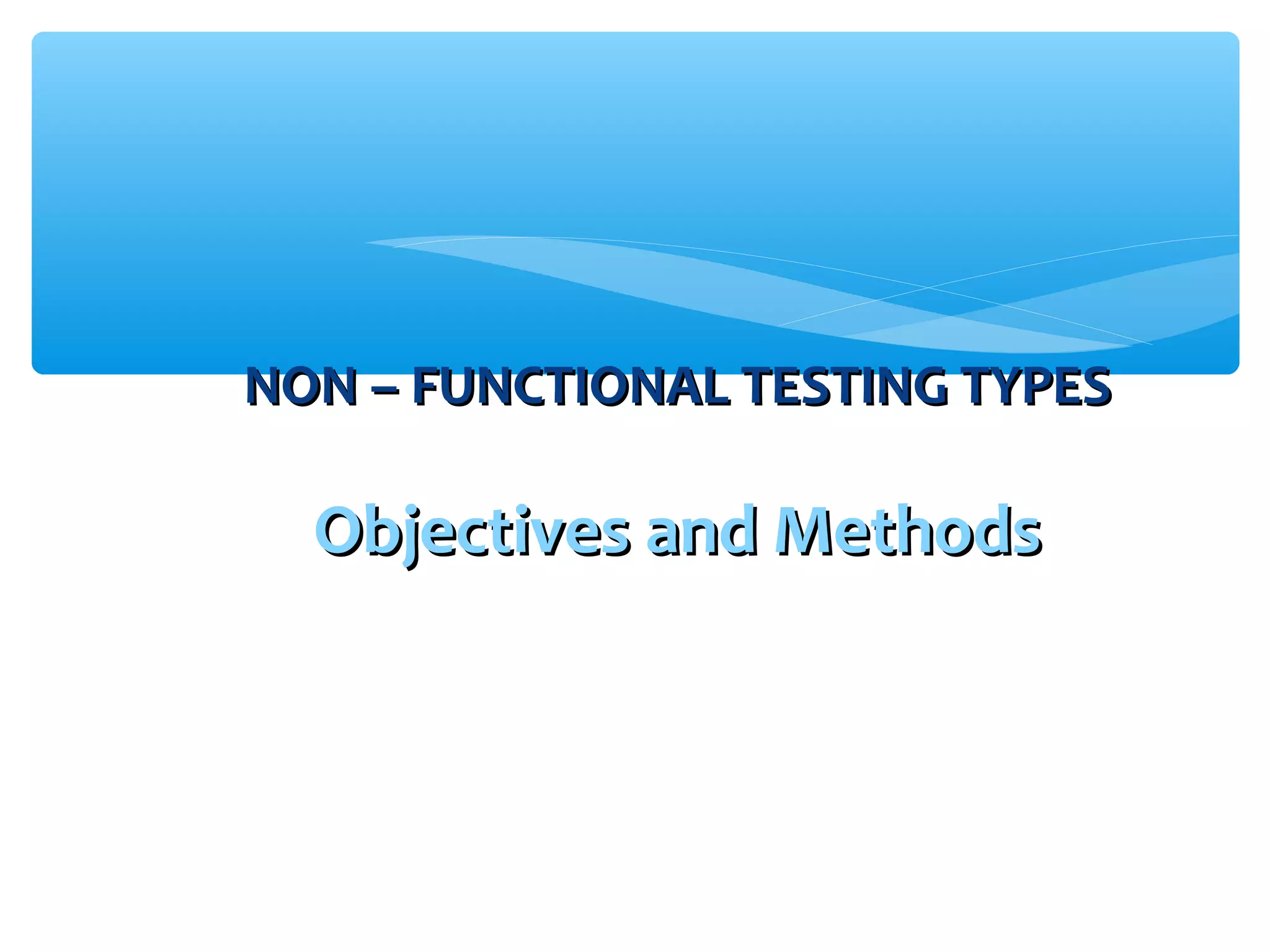 NON – FUNCTIONAL TESTING TYPESNON – FUNCTIONAL TESTING TYPES Objectives and MethodsObjectives and Methods 
