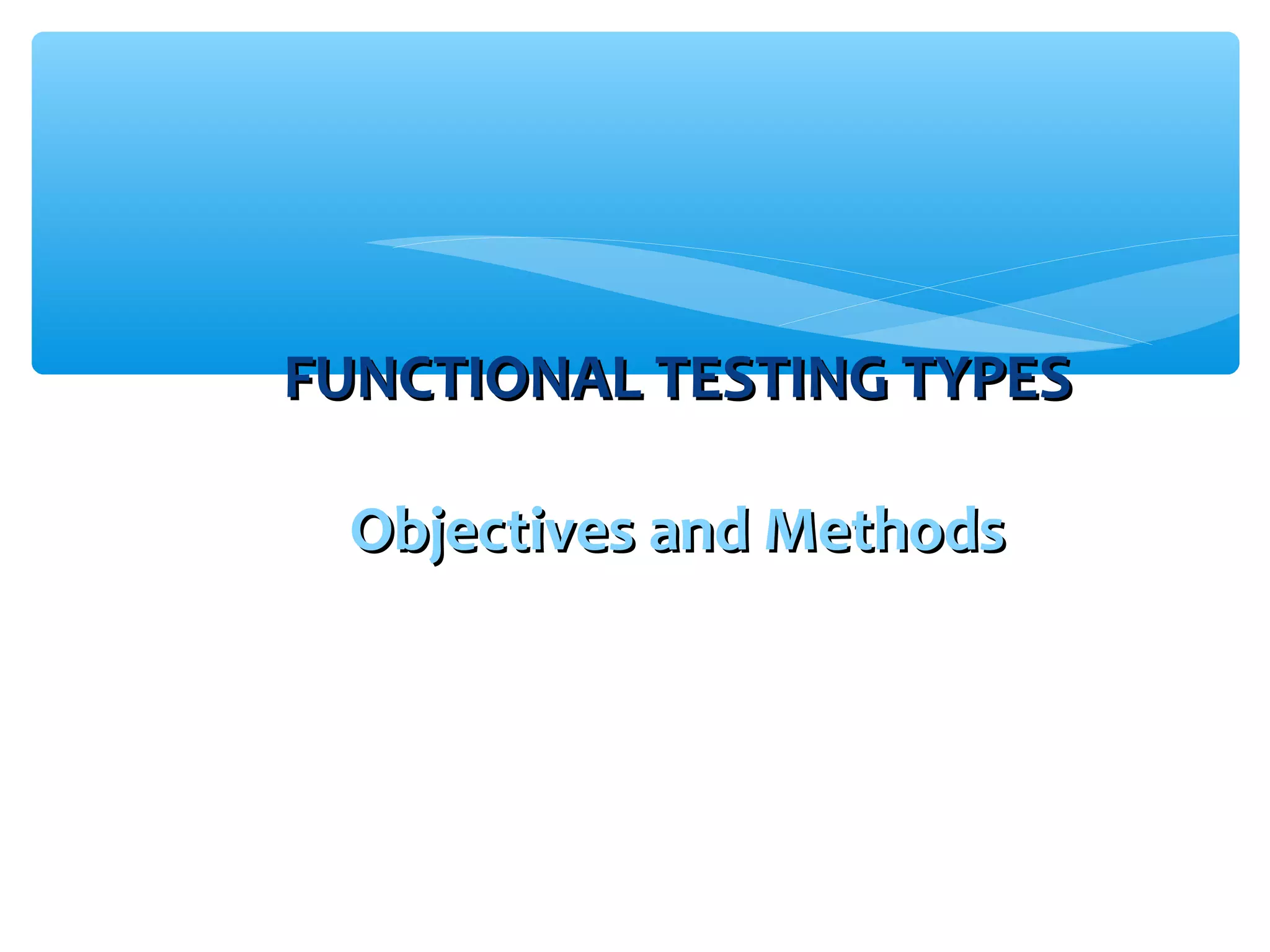 FUNCTIONAL TESTING TYPESFUNCTIONAL TESTING TYPES Objectives and MethodsObjectives and Methods 