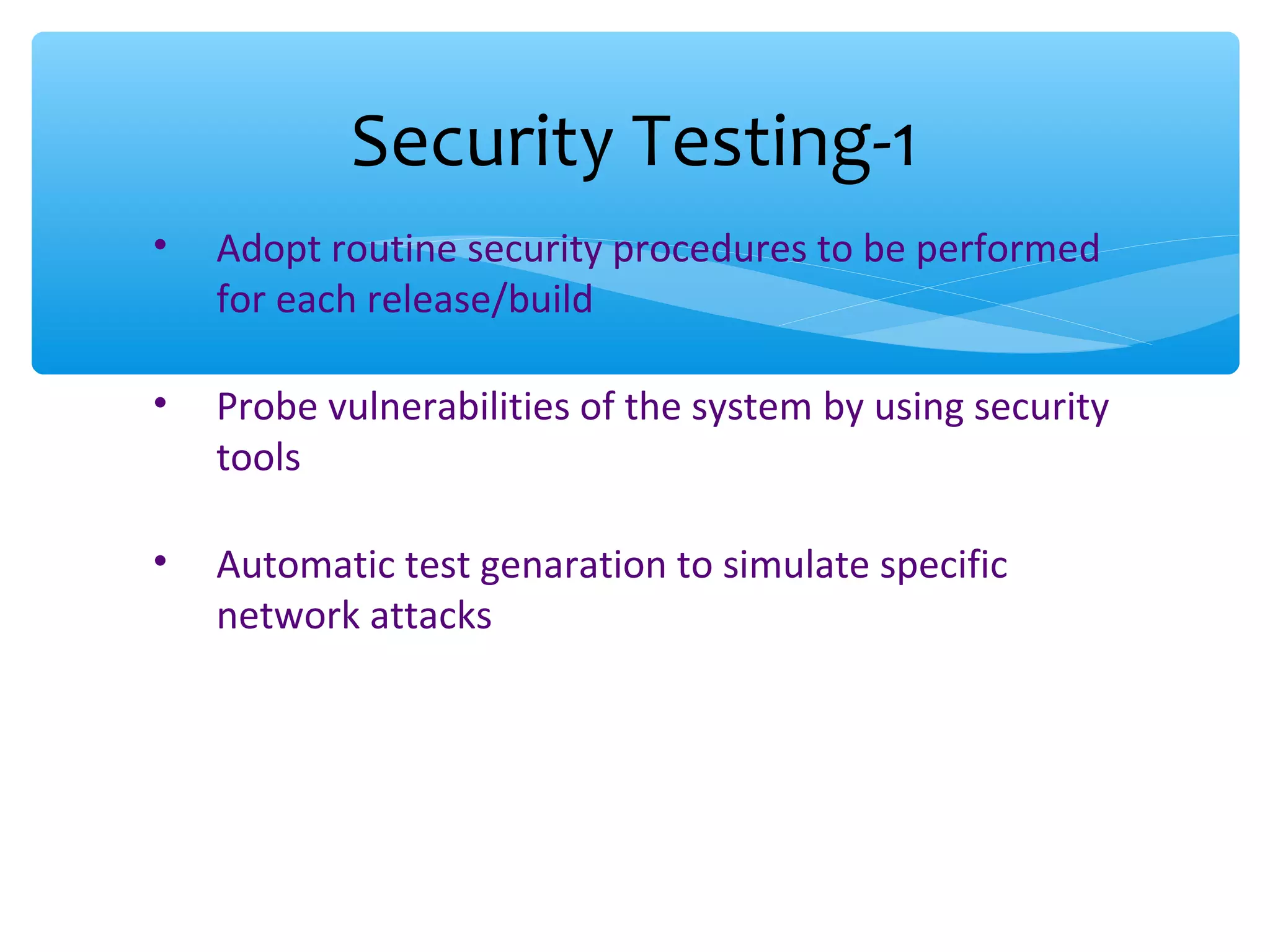 • Adopt routine security procedures to be performed for each release/build • Probe vulnerabilities of the system by using security tools • Automatic test genaration to simulate specific network attacks Security Testing-1 