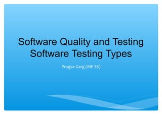 Software Quality and Testing
Software Testing Types
Pragya Garg (ME SS)
 