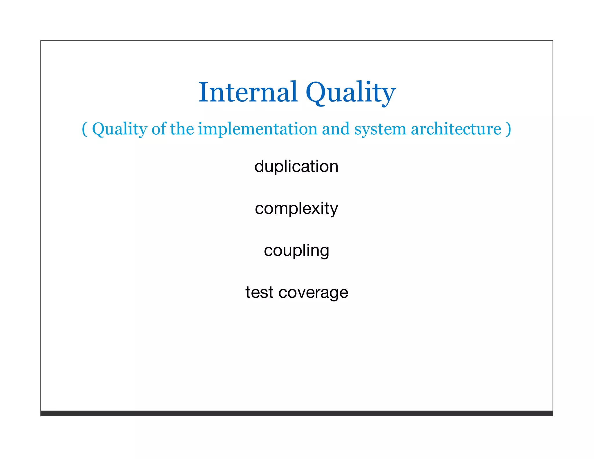 Internal Quality ( Quality of the implementation and system architecture ) duplication complexity coupling test coverage 