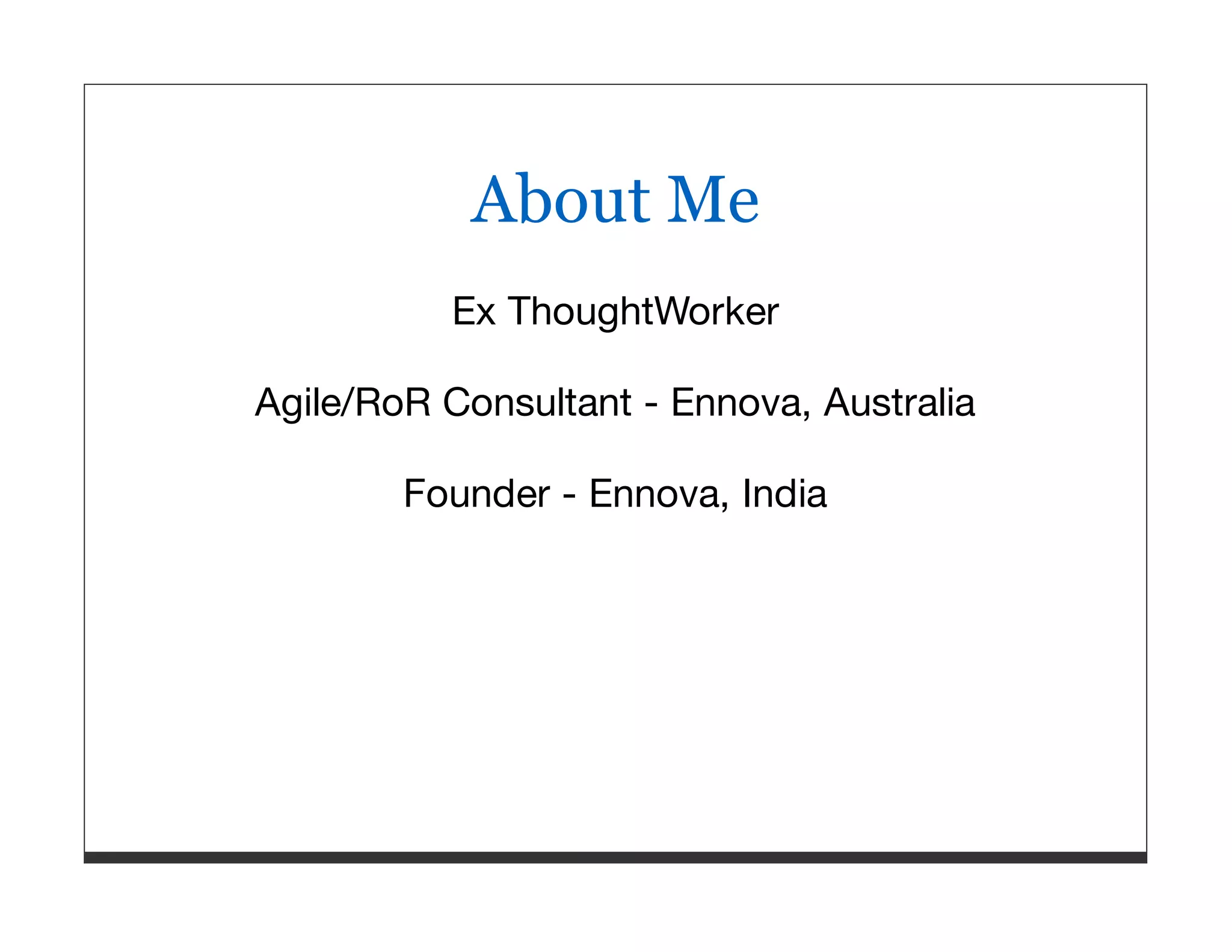 About Me Ex ThoughtWorker Agile/RoR Consultant - Ennova, Australia Founder - Ennova, India 