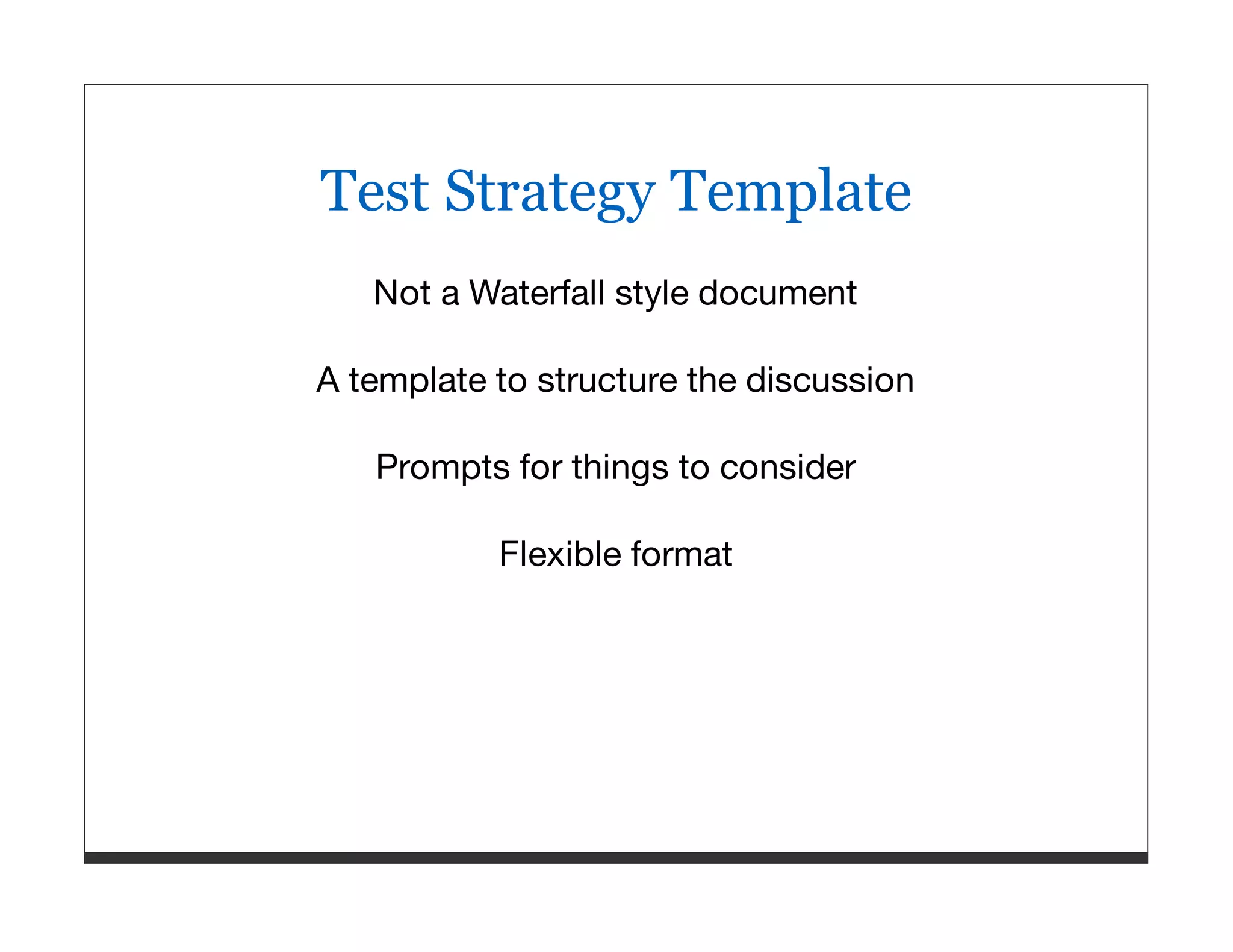 Test Strategy Template Not a Waterfall style document A template to structure the discussion Prompts for things to consider Flexible format 