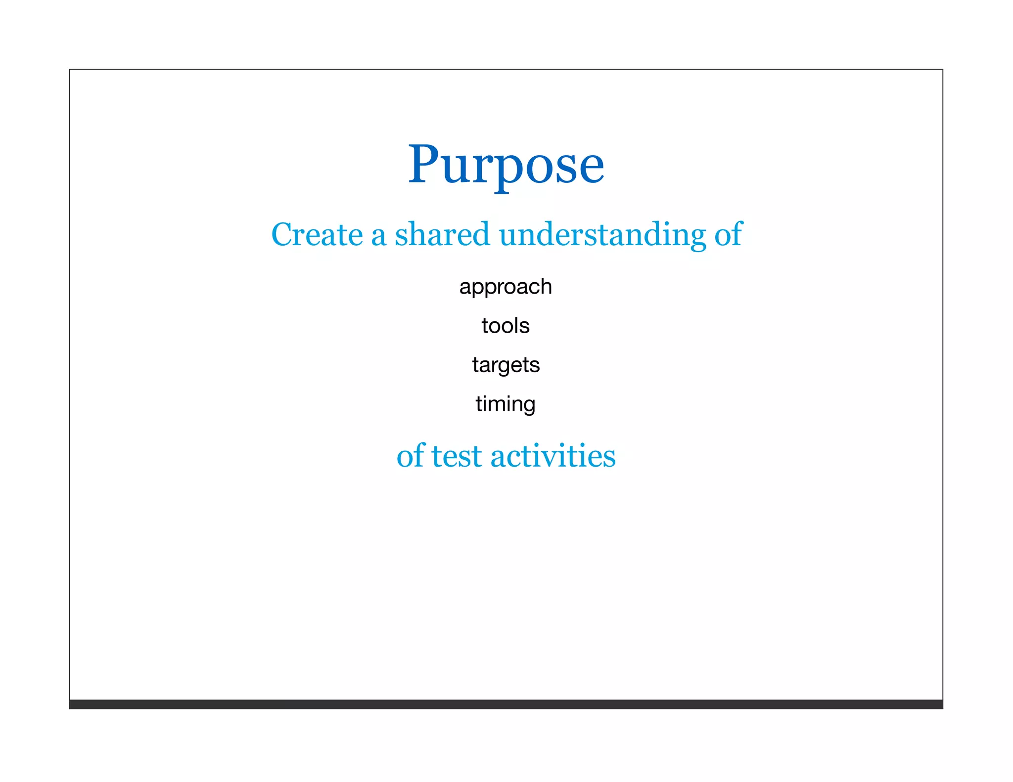 Purpose Create a shared understanding of approach tools targets timing of test activities 