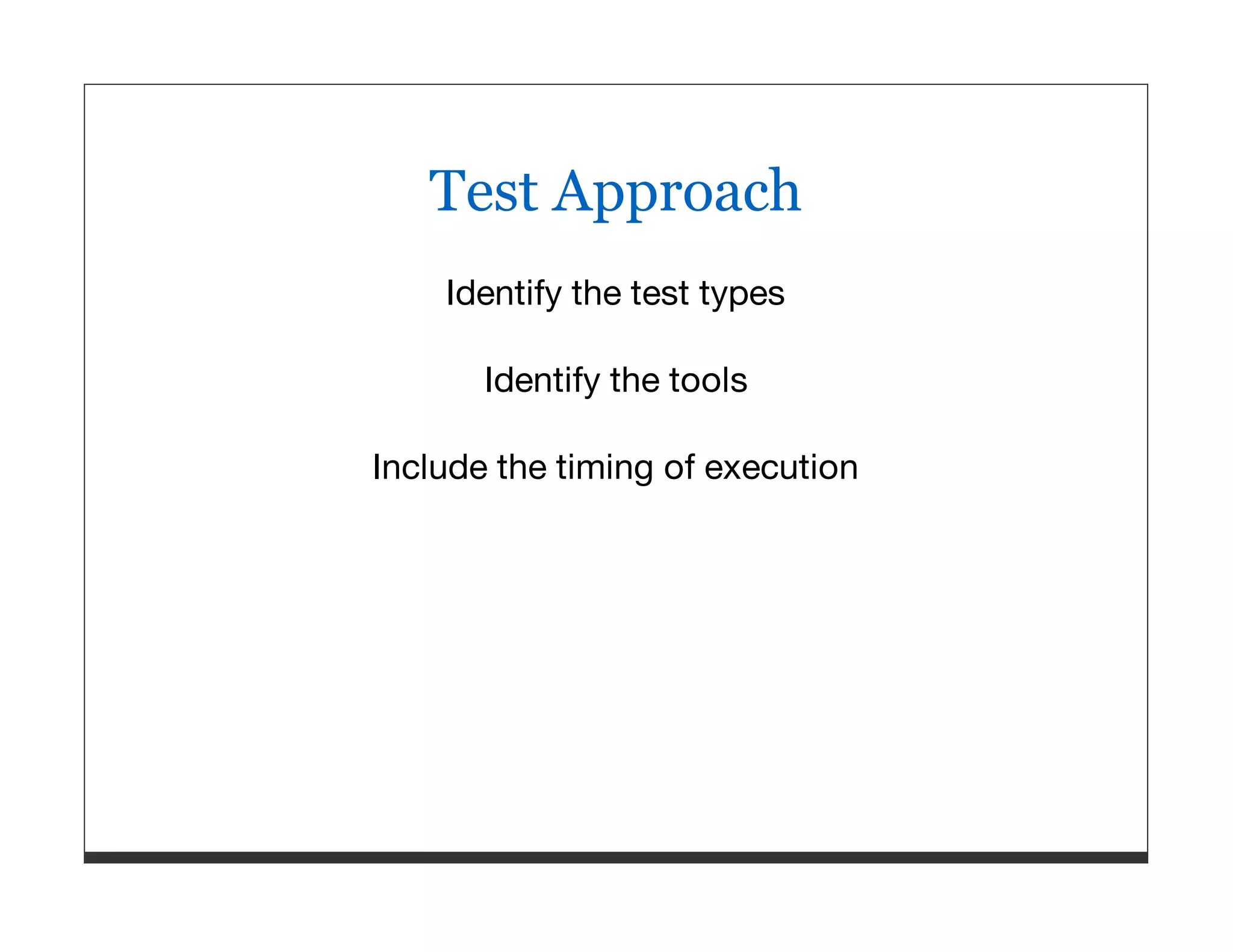 Test Approach Identify the test types Identify the tools Include the timing of execution 