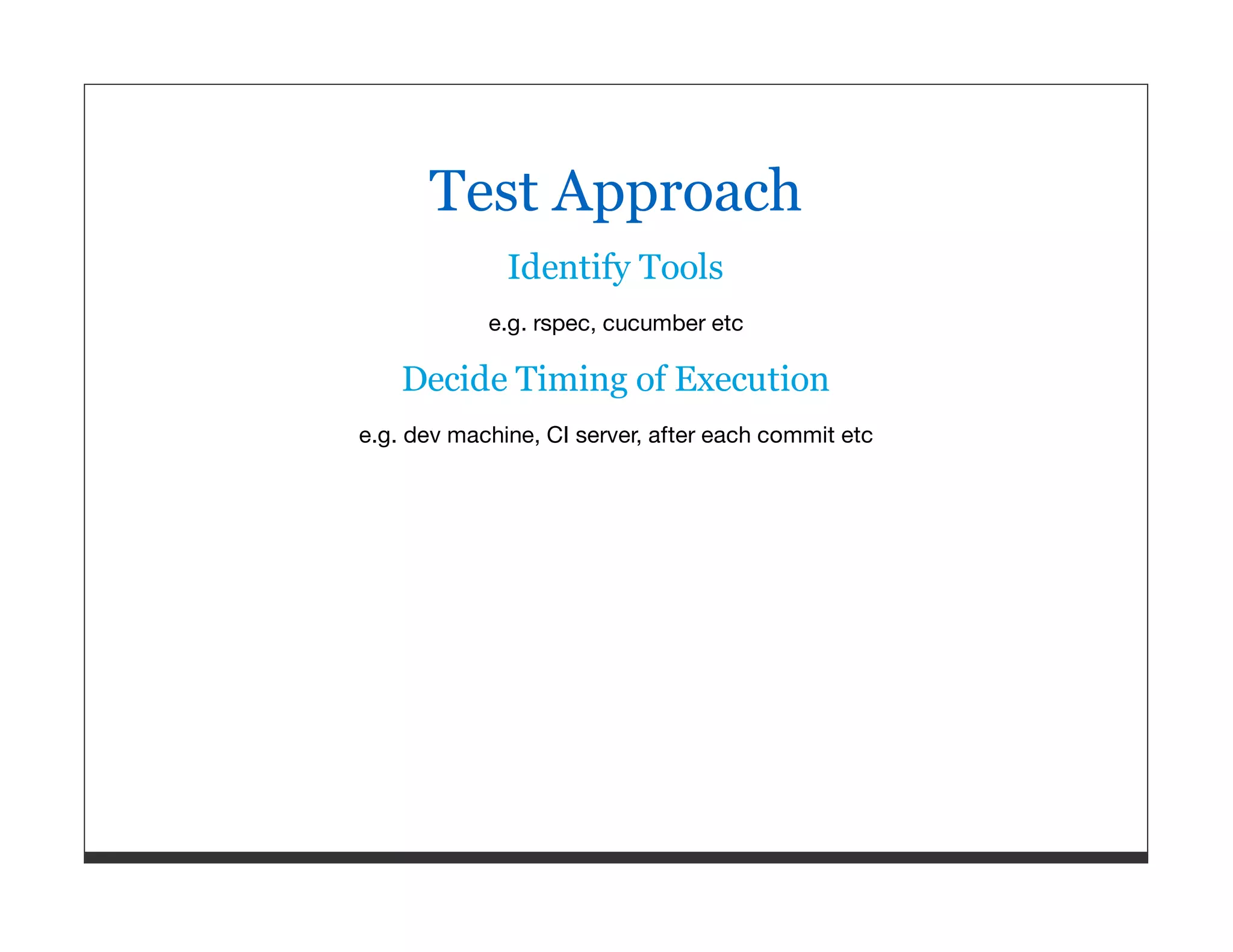 Test Approach Identify Tools e.g. rspec, cucumber etc Decide Timing of Execution e.g. dev machine, CI server, after each commit etc 