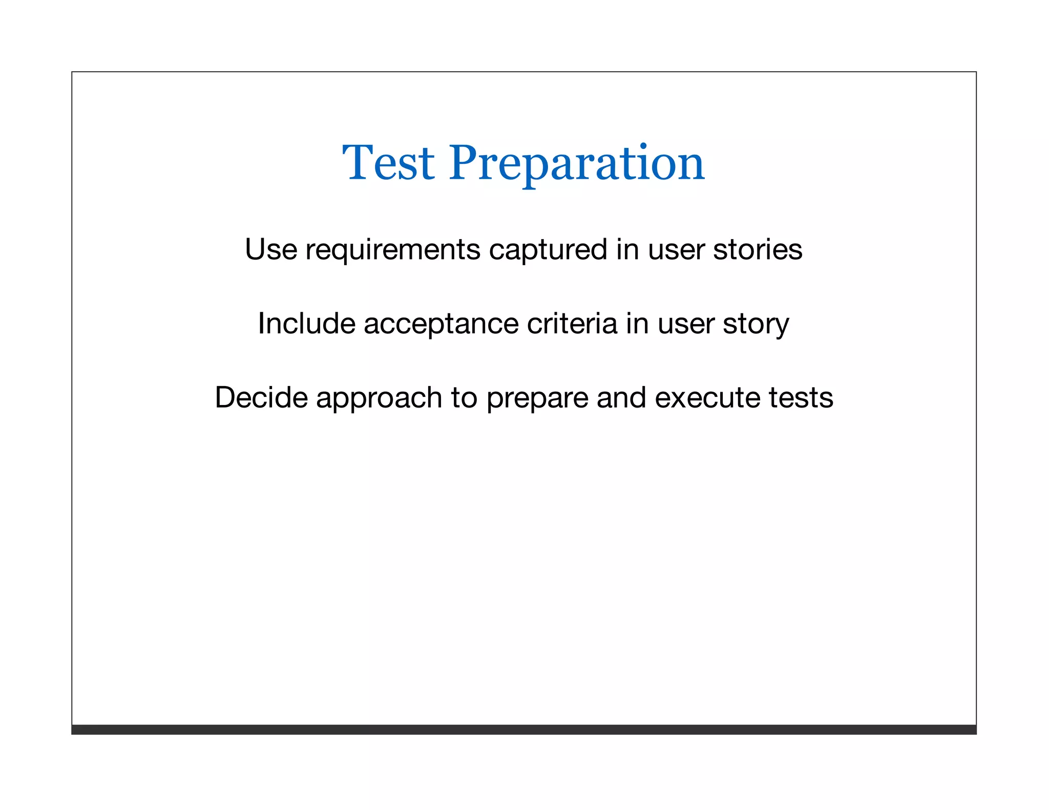 Test Preparation Use requirements captured in user stories Include acceptance criteria in user story Decide approach to prepare and execute tests 