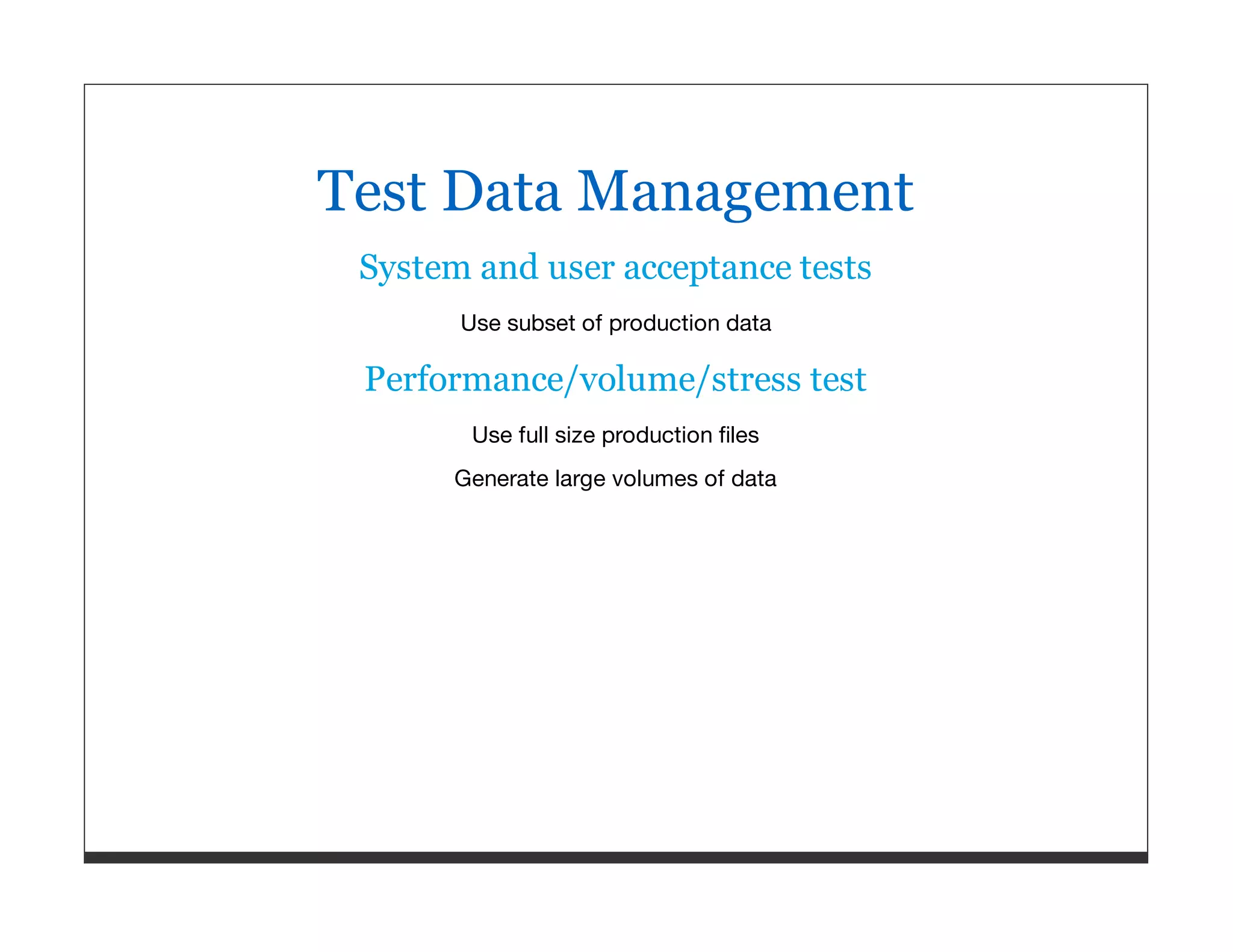 Test Data Management System and user acceptance tests Use subset of production data Performance/volume/stress test Use full size production ﬁles Generate large volumes of data 